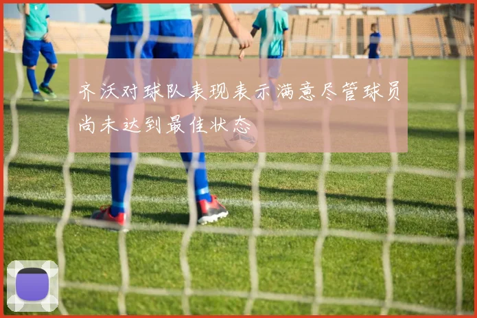 齐沃对球队表现表示满意尽管球员尚未达到最佳状态
