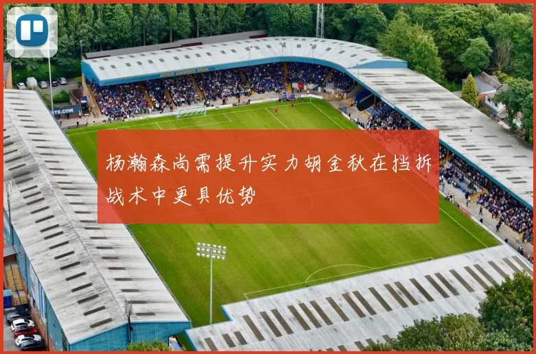 杨瀚森尚需提升实力胡金秋在挡拆战术中更具优势