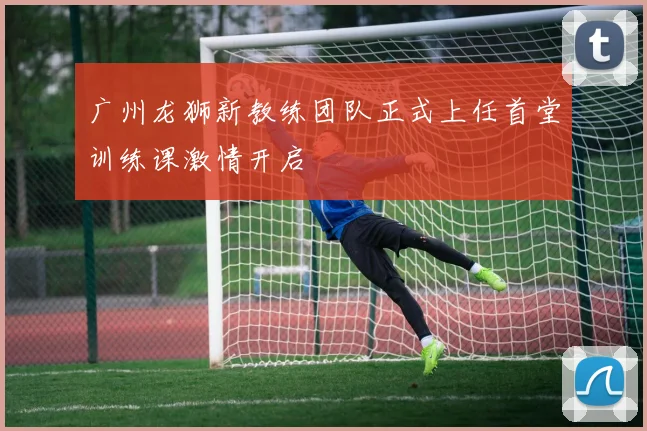 广州龙狮新教练团队正式上任首堂训练课激情开启