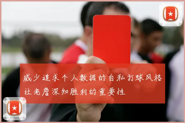 威少追求个人数据的自私打球风格让老詹深知胜利的重要性