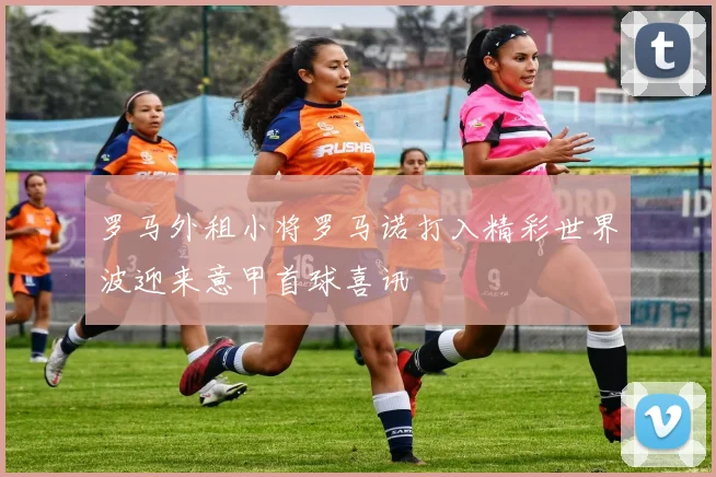 罗马外租小将罗马诺打入精彩世界波迎来意甲首球喜讯