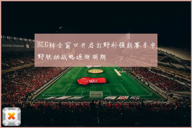 BLG转会窗口开启打野补强新赛季中野联动战略逐渐明朗